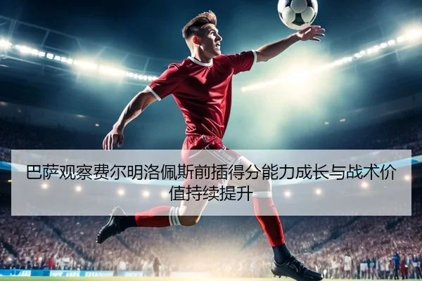 巴萨观察费尔明洛佩斯前插得分能力成长与战术价值持续提升