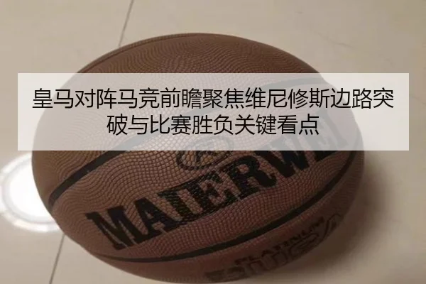 皇马对阵马竞前瞻聚焦维尼修斯边路突破与比赛胜负关键看点