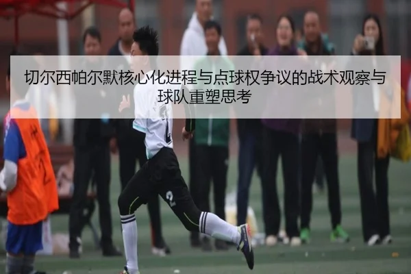 切尔西帕尔默核心化进程与点球权争议的战术观察与球队重塑思考