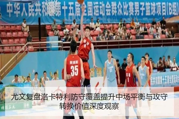 尤文复盘洛卡特利防守覆盖提升中场平衡与攻守转换价值深度观察