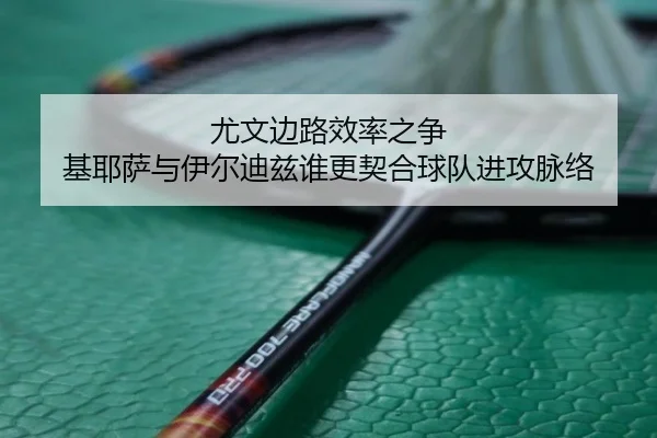 尤文边路效率之争 基耶萨与伊尔迪兹谁更契合球队进攻脉络
