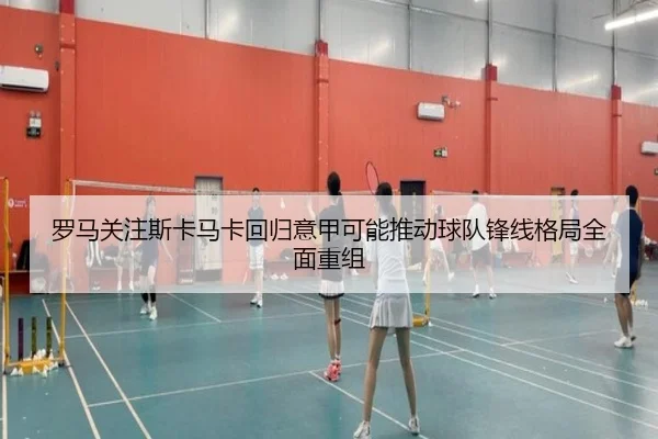 罗马关注斯卡马卡回归意甲可能推动球队锋线格局全面重组